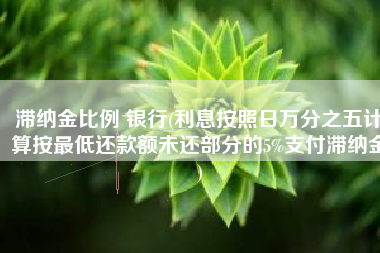 滞纳金比例 银行(利息按照日万分之五计算按最低还款额未还部分的5%支付滞纳金)