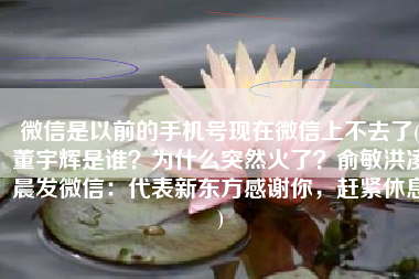 微信是以前的手机号现在微信上不去了(董宇辉是谁？为什么突然火了？俞敏洪凌晨发微信：代表新东方感谢你，赶紧休息)