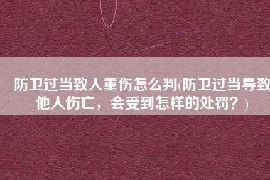 防卫过当致人重伤怎么判(防卫过当导致他人伤亡，会受到怎样的处罚？)