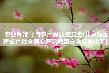 农业标准化与农产品质量安全(北京海淀 建成首批全程农产品质量安全标准化基地)