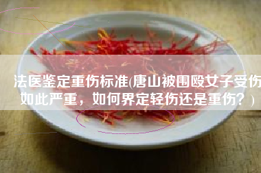 法医鉴定重伤标准(唐山被围殴女子受伤如此严重，如何界定轻伤还是重伤？)