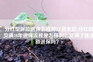 分红型保险退保怎样可以退全款(分红险交满10年退保流程是怎样的？交满了能全额退保吗？)