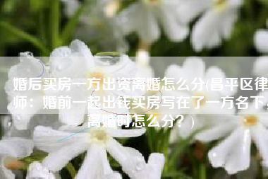 婚后买房一方出资离婚怎么分(昌平区律师：婚前一起出钱买房写在了一方名下，离婚时怎么分？)