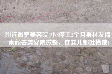 附近微整美容院(小S停工2个月身材发福，素颜去美容院微整，连女儿都吐槽她)