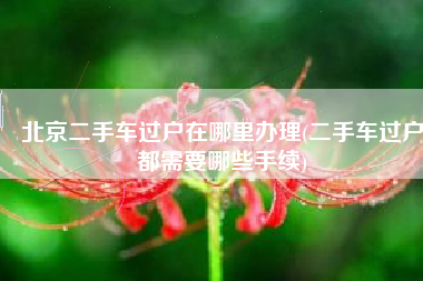 北京二手车过户在哪里办理(二手车过户都需要哪些手续)