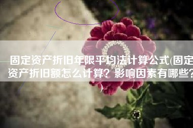 固定资产折旧年限平均法计算公式(固定资产折旧额怎么计算？影响因素有哪些？)