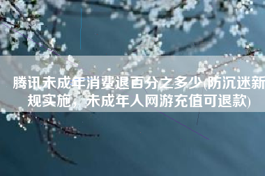 腾讯未成年消费退百分之多少(防沉迷新规实施，未成年人网游充值可退款)