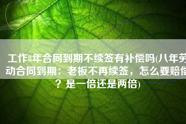 工作8年合同到期不续签有补偿吗(八年劳动合同到期：老板不再续签，怎么要赔偿？是一倍还是两倍)