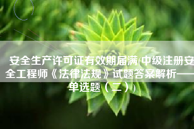 安全生产许可证有效期届满(中级注册安全工程师《法律法规》试题答案解析——单选题（二）)