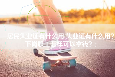 居民失业证有什么用(失业证有什么用？下岗职工怎样可以拿钱？)