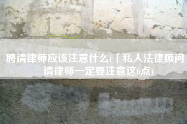 聘请律师应该注意什么(「私人法律顾问」请律师一定要注意这6点)
