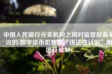 中国人民银行分支机构之间对监管权有争议的(数字货币犯罪中“违法性认识”困境及破解)