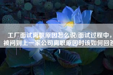 工厂面试离职原因怎么说(面试过程中，被问到上一家公司离职原因时该如何回答)