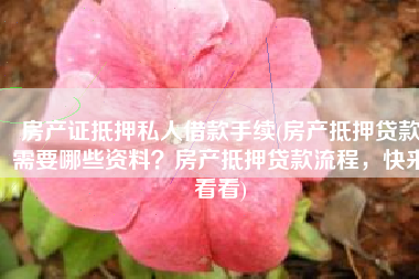 房产证抵押私人借款手续(房产抵押贷款需要哪些资料？房产抵押贷款流程，快来看看)