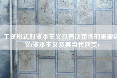工资形式对资本主义具有决定性的重要意义(资本主义及其当代演变)
