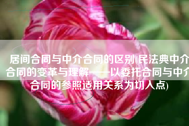 居间合同与中介合同的区别(民法典中介合同的变革与理解——以委托合同与中介合同的参照适用关系为切入点)