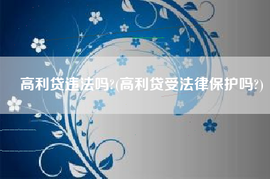 高利贷违法吗?(高利贷受法律保护吗?)