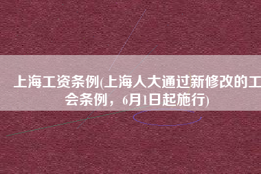 上海工资条例(上海人大通过新修改的工会条例，6月1日起施行)
