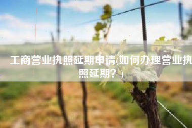 工商营业执照延期申请(如何办理营业执照延期？)