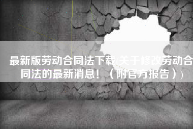 最新版劳动合同法下载(关于修改劳动合同法的最新消息！（附官方报告）)