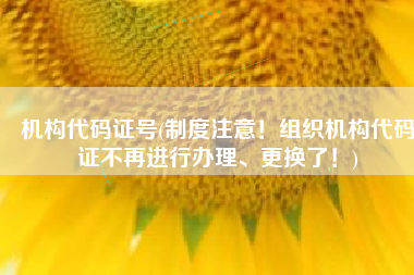 机构代码证号(制度注意！组织机构代码证不再进行办理、更换了！)