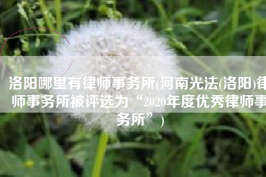 洛阳哪里有律师事务所(河南光法(洛阳)律师事务所被评选为“2020年度优秀律师事务所”)