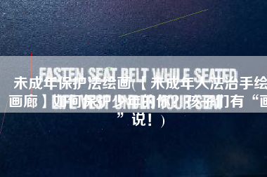 未成年保护法绘画(【未成年人法治手绘画廊】如何保护少年的你？孩子们有“画”说！)
