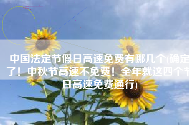 中国法定节假日高速免费有哪几个(确定了！中秋节高速不免费！全年就这四个节日高速免费通行)