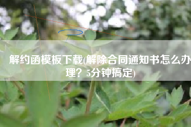 解约函模板下载(解除合同通知书怎么办理？5分钟搞定)