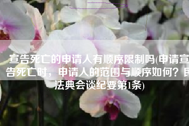 宣告死亡的申请人有顺序限制吗(申请宣告死亡时，申请人的范围与顺序如何？民法典会谈纪要第1条)