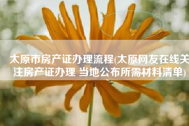 太原市房产证办理流程(太原网友在线关注房产证办理 当地公布所需材料清单)