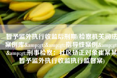 暂予监外执行收监后刑期(检察机关司法案例库&gt;&gt;指导性案例&gt;&gt;刑事检察：社区矫正对象崔某某暂予监外执行收监执行监督案)