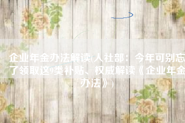 企业年金办法解读(人社部：今年可别忘了领取这9类补贴、权威解读《企业年金办法》)