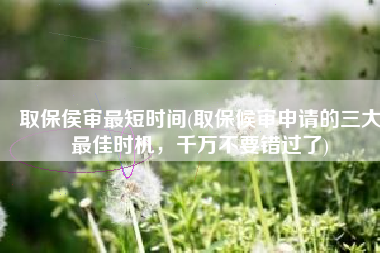 取保侯审最短时间(取保候审申请的三大最佳时机，千万不要错过了)