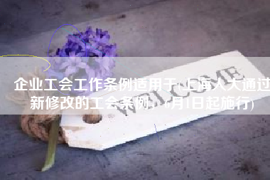 企业工会工作条例适用于(上海人大通过新修改的工会条例，6月1日起施行)