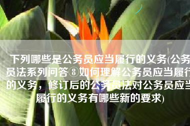 下列哪些是公务员应当履行的义务(公务员法系列问答⑧如何理解公务员应当履行的义务，修订后的公务员法对公务员应当履行的义务有哪些新的要求)