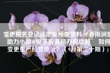变更税务登记证地址所需资料(#春雨润苗 助力小微#电子税务局办税攻略 ▏如何变更生产经营地址？（9月第二十期）)