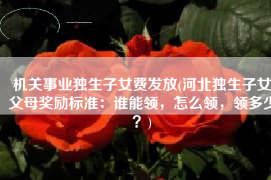 机关事业独生子女费发放(河北独生子女父母奖励标准：谁能领，怎么领，领多少？)