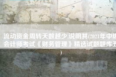 流动资金周转天数越少,说明其(2021年中级会计师考试《财务管理》精选试题题库五)