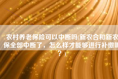 农村养老保险可以中断吗(新农合和新农保全部中断了，怎么样才能够进行补缴呢？)