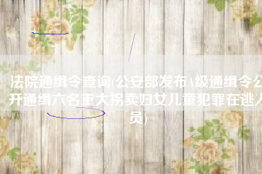 法院通缉令查询(公安部发布A级通缉令公开通缉六名重大拐卖妇女儿童犯罪在逃人员)