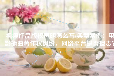 视频作品版权声明怎么写(典型案例：电影插曲著作权纠纷，网络平台是否担责？)