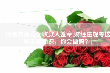 现金支票背面收款人签章(财经法规考这些支票知识，你会做吗？)