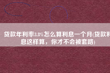 贷款年利率3.8%怎么算利息一个月(贷款利息这样算，你才不会被套路)