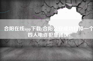 合阳在线app下载(合阳公安成功打掉一个四人电诈犯罪团伙)