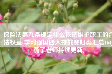 保险法第九条规定什么依法维护职工的合法权益(学习强国四人挑战赛归类汇总164_燕子老师持续更新)