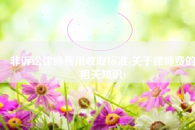 非诉讼律师费用收取标准(关于律师费的相关知识)