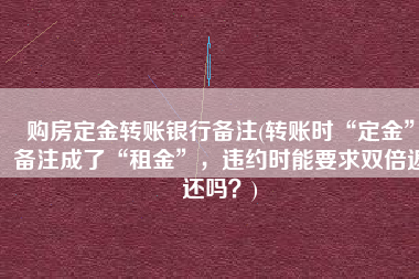 购房定金转账银行备注(转账时“定金”备注成了“租金”，违约时能要求双倍返还吗？)