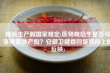规培生产假国家规定(医师规培生是否可享带薪休产假？安徽卫健委回复将向上级反映)