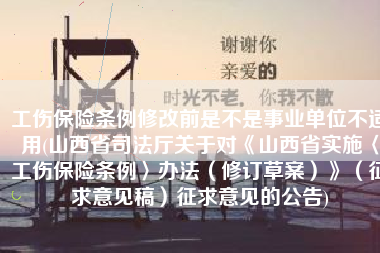 工伤保险条例修改前是不是事业单位不适用(山西省司法厅关于对《山西省实施〈工伤保险条例〉办法（修订草案）》（征求意见稿）征求意见的公告)